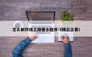 德清怎么制作线上烧香小程序（线上上香）