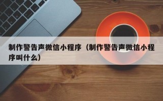 德清制作警告声微信小程序（制作警告声微信小程序叫什么）