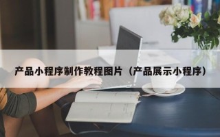 德清产品小程序制作教程图片（产品展示小程序）