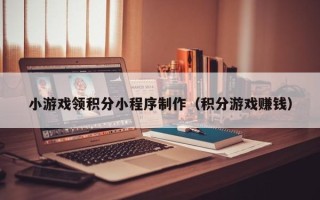 德清小游戏领积分小程序制作（积分游戏赚钱）