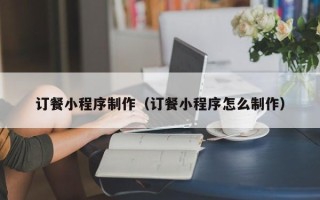 德清订餐小程序制作（订餐小程序怎么制作）