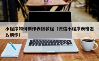 德清小程序如何制作表格教程（微信小程序表格怎么制作）