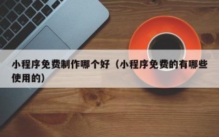 德清小程序免费制作哪个好（小程序免费的有哪些使用的）