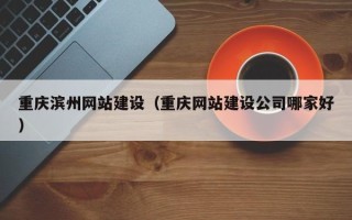 德清重庆滨州网站建设（重庆网站建设公司哪家好）