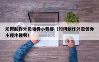 德清如何制作外卖领券小程序（如何制作外卖领券小程序视频）