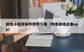德清棋类小程序制作软件下载（棋类游戏合集app）