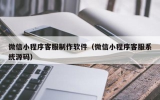 德清微信小程序客服制作软件（微信小程序客服系统源码）