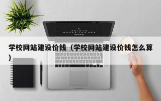 德清学校网站建设价钱（学校网站建设价钱怎么算）