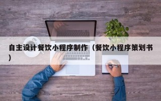 德清自主设计餐饮小程序制作（餐饮小程序策划书）