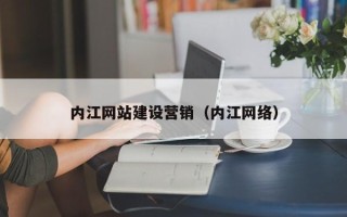德清内江网站建设营销（内江网络）