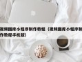 德清视频图库小程序制作教程（视频图库小程序制作教程手机版）