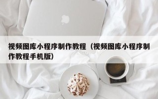 德清视频图库小程序制作教程（视频图库小程序制作教程手机版）