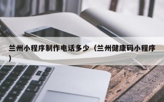 德清兰州小程序制作电话多少（兰州健康码小程序）