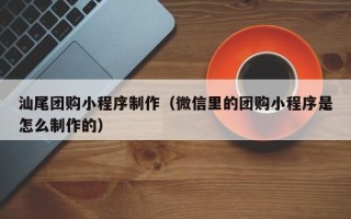 德清汕尾团购小程序制作（微信里的团购小程序是怎么制作的）