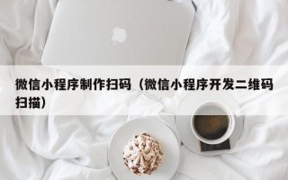 德清微信小程序制作扫码（微信小程序开发二维码扫描）